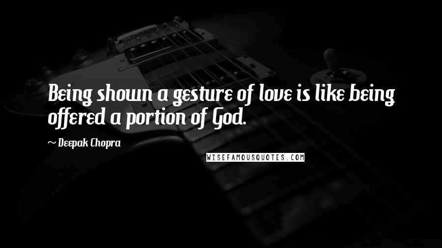 Deepak Chopra Quotes: Being shown a gesture of love is like being offered a portion of God.