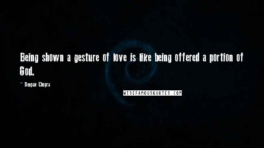 Deepak Chopra Quotes: Being shown a gesture of love is like being offered a portion of God.