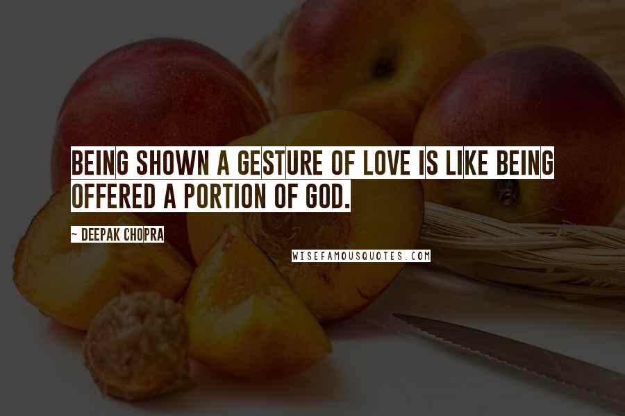 Deepak Chopra Quotes: Being shown a gesture of love is like being offered a portion of God.