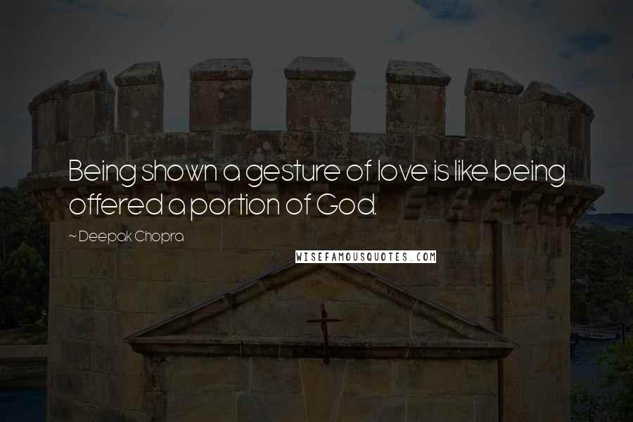 Deepak Chopra Quotes: Being shown a gesture of love is like being offered a portion of God.