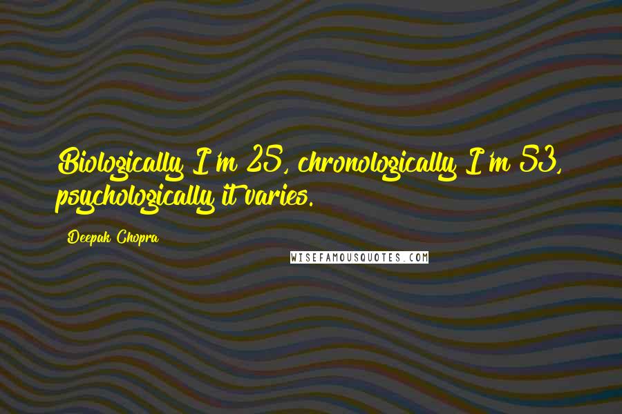 Deepak Chopra Quotes: Biologically I'm 25, chronologically I'm 53, psychologically it varies.