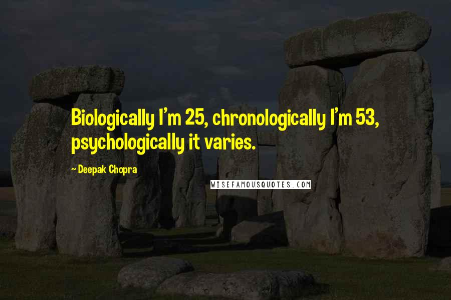 Deepak Chopra Quotes: Biologically I'm 25, chronologically I'm 53, psychologically it varies.