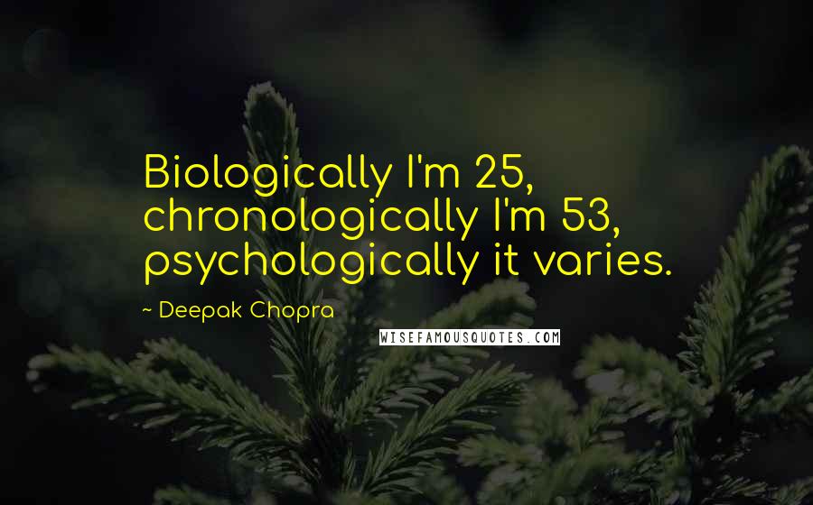 Deepak Chopra Quotes: Biologically I'm 25, chronologically I'm 53, psychologically it varies.