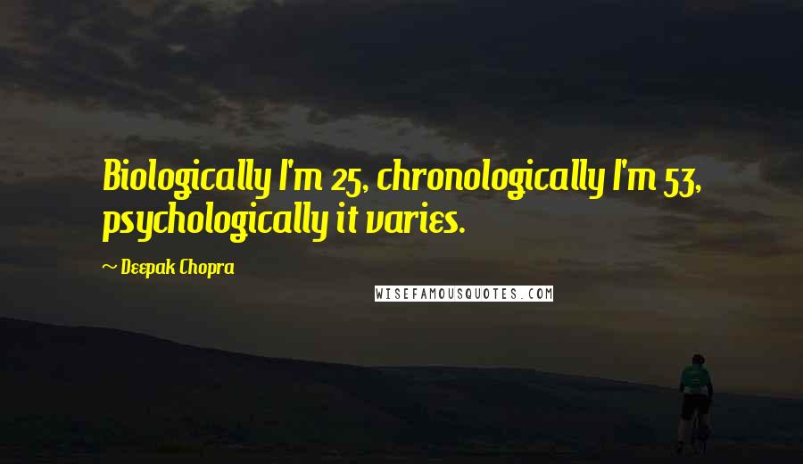 Deepak Chopra Quotes: Biologically I'm 25, chronologically I'm 53, psychologically it varies.