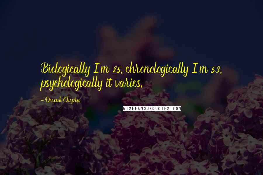 Deepak Chopra Quotes: Biologically I'm 25, chronologically I'm 53, psychologically it varies.