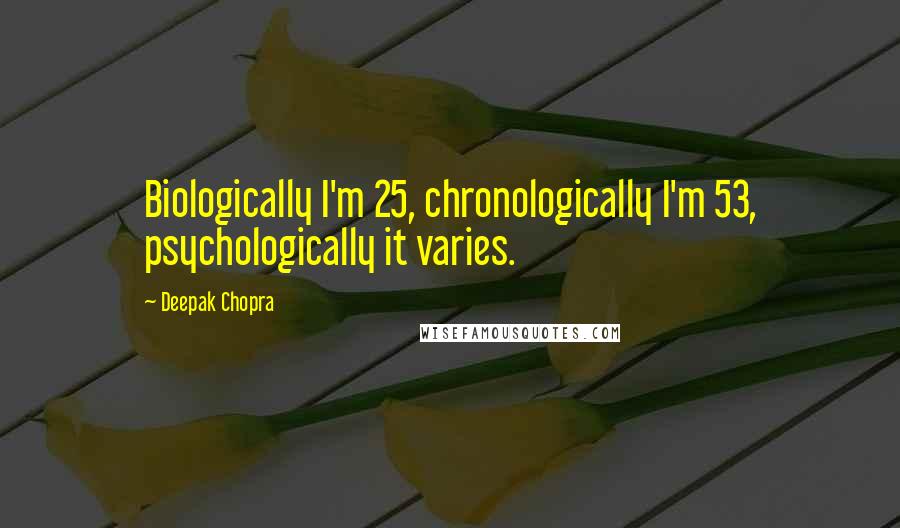 Deepak Chopra Quotes: Biologically I'm 25, chronologically I'm 53, psychologically it varies.