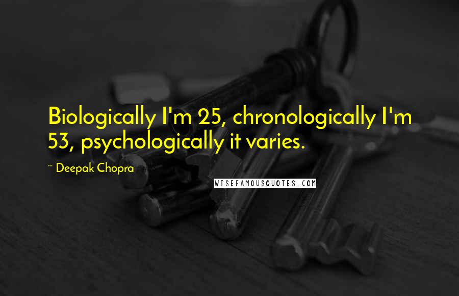 Deepak Chopra Quotes: Biologically I'm 25, chronologically I'm 53, psychologically it varies.