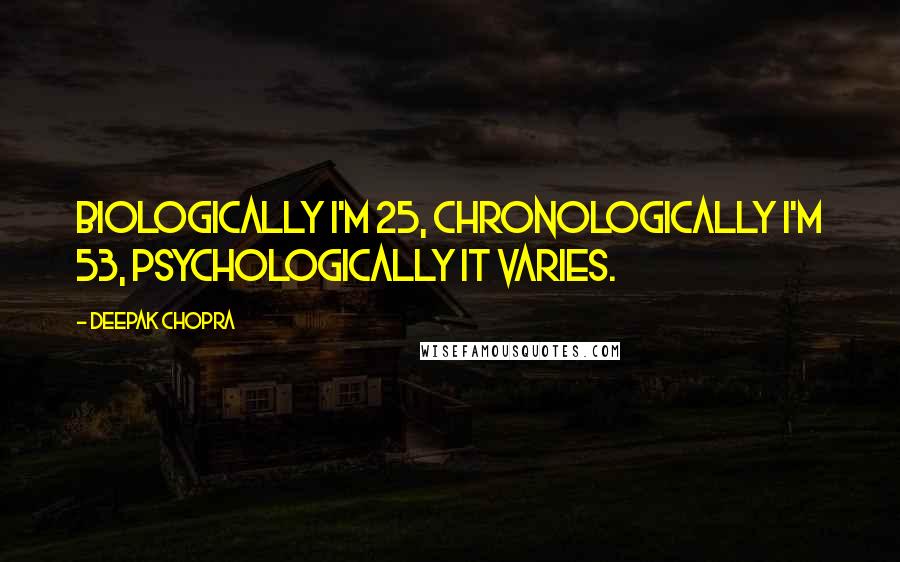 Deepak Chopra Quotes: Biologically I'm 25, chronologically I'm 53, psychologically it varies.