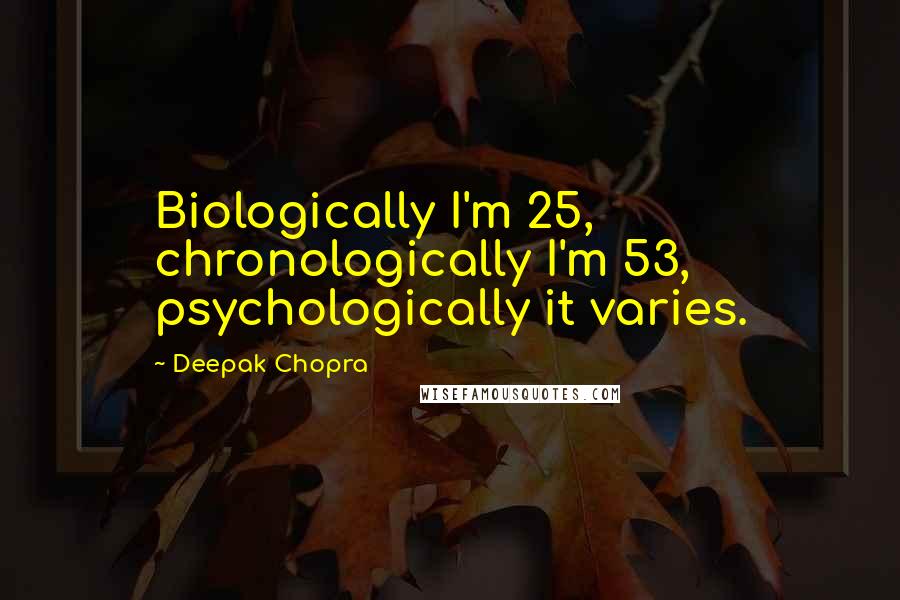 Deepak Chopra Quotes: Biologically I'm 25, chronologically I'm 53, psychologically it varies.