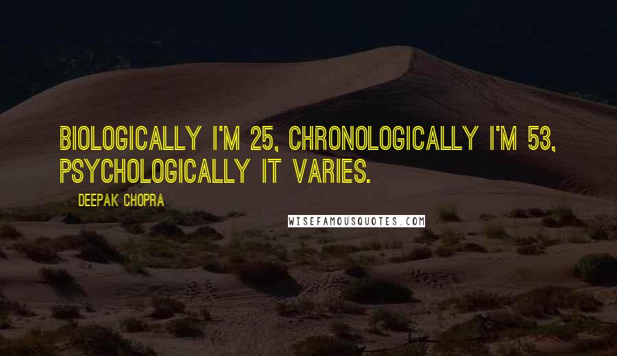 Deepak Chopra Quotes: Biologically I'm 25, chronologically I'm 53, psychologically it varies.