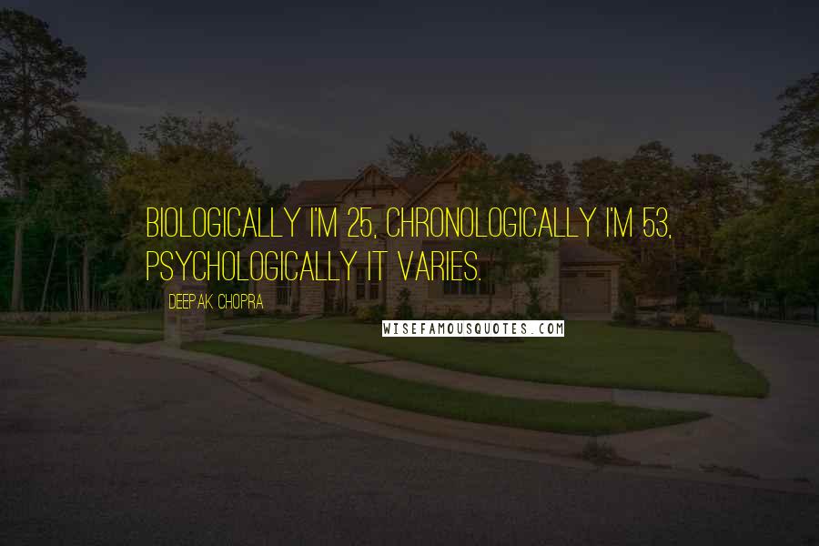 Deepak Chopra Quotes: Biologically I'm 25, chronologically I'm 53, psychologically it varies.