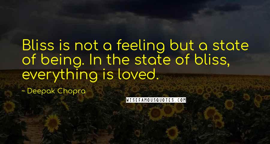 Deepak Chopra Quotes: Bliss is not a feeling but a state of being. In the state of bliss, everything is loved.