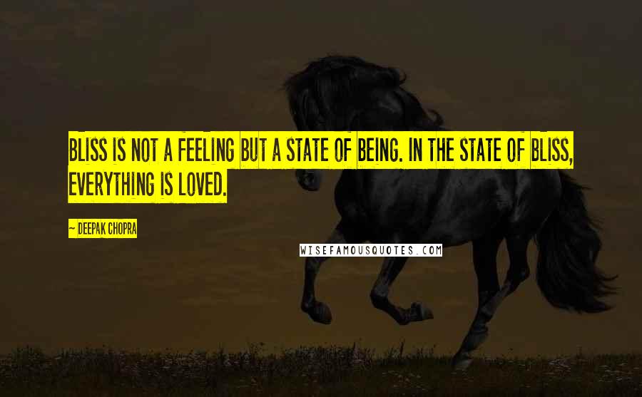 Deepak Chopra Quotes: Bliss is not a feeling but a state of being. In the state of bliss, everything is loved.