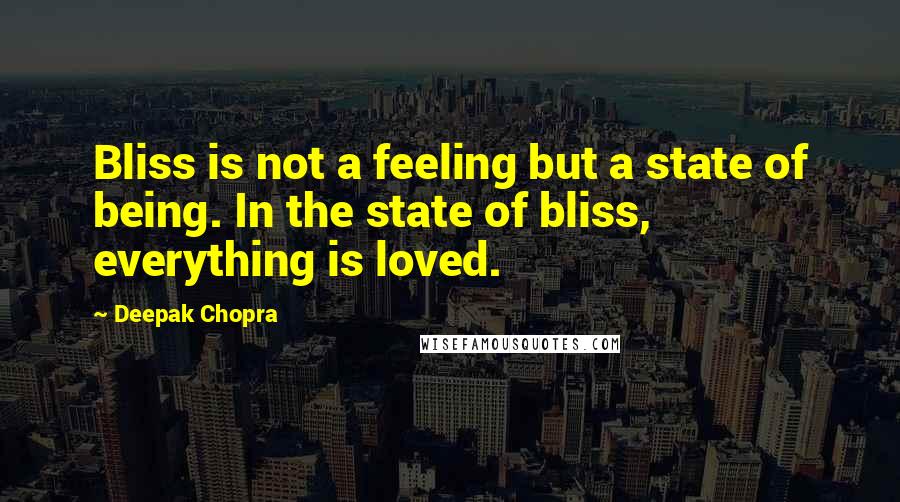 Deepak Chopra Quotes: Bliss is not a feeling but a state of being. In the state of bliss, everything is loved.