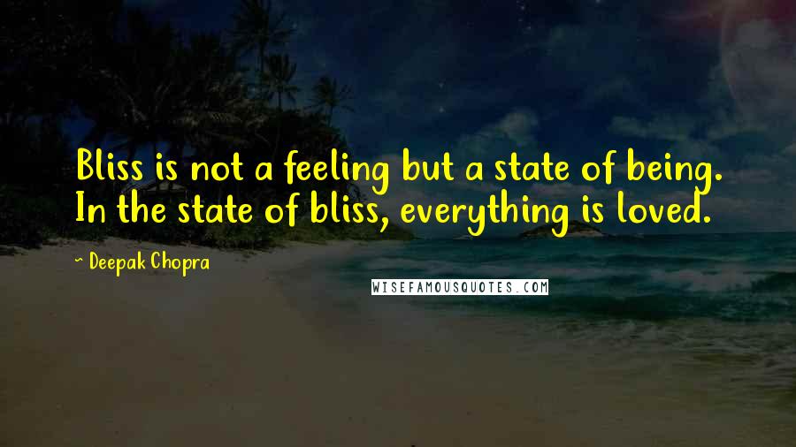 Deepak Chopra Quotes: Bliss is not a feeling but a state of being. In the state of bliss, everything is loved.