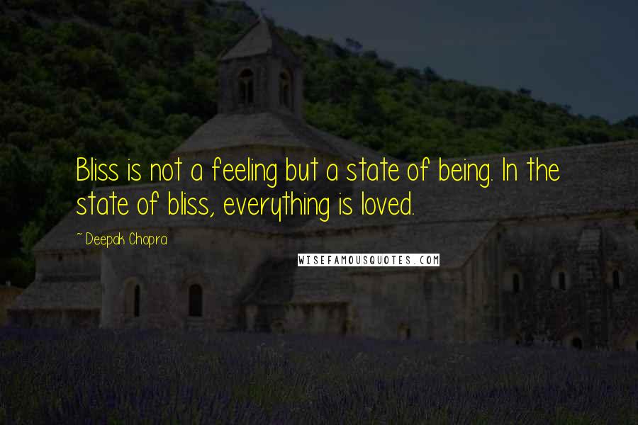 Deepak Chopra Quotes: Bliss is not a feeling but a state of being. In the state of bliss, everything is loved.