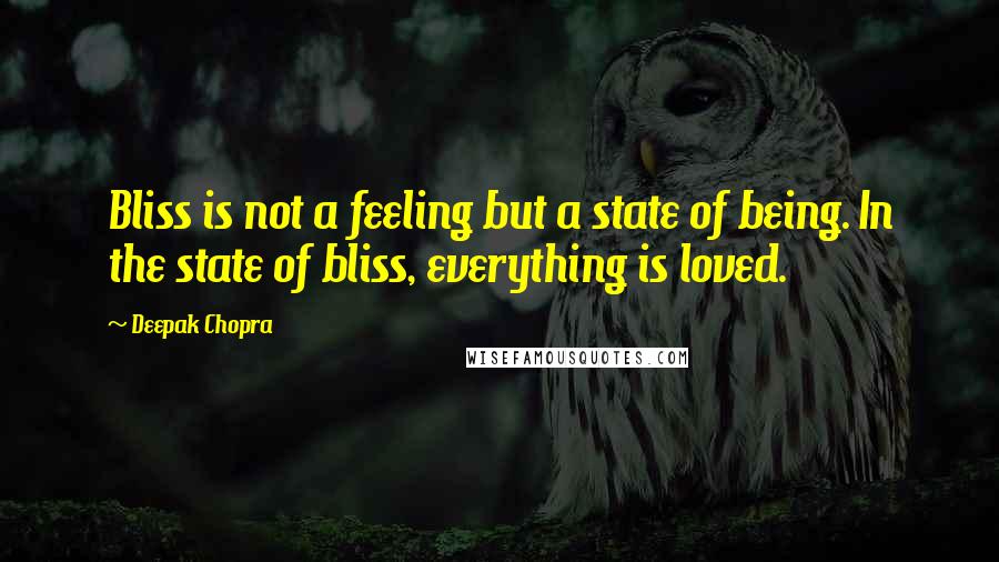 Deepak Chopra Quotes: Bliss is not a feeling but a state of being. In the state of bliss, everything is loved.