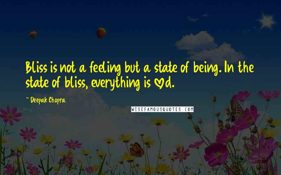 Deepak Chopra Quotes: Bliss is not a feeling but a state of being. In the state of bliss, everything is loved.