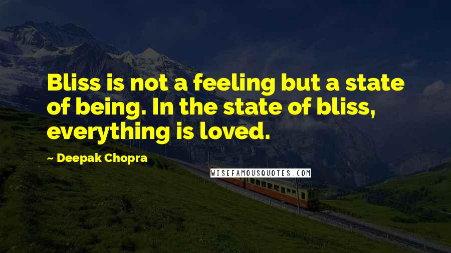 Deepak Chopra Quotes: Bliss is not a feeling but a state of being. In the state of bliss, everything is loved.