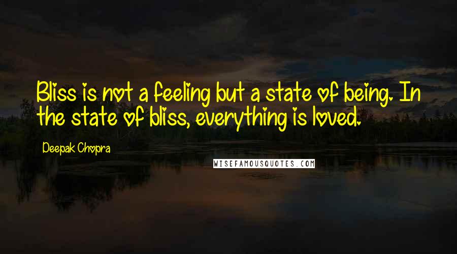 Deepak Chopra Quotes: Bliss is not a feeling but a state of being. In the state of bliss, everything is loved.