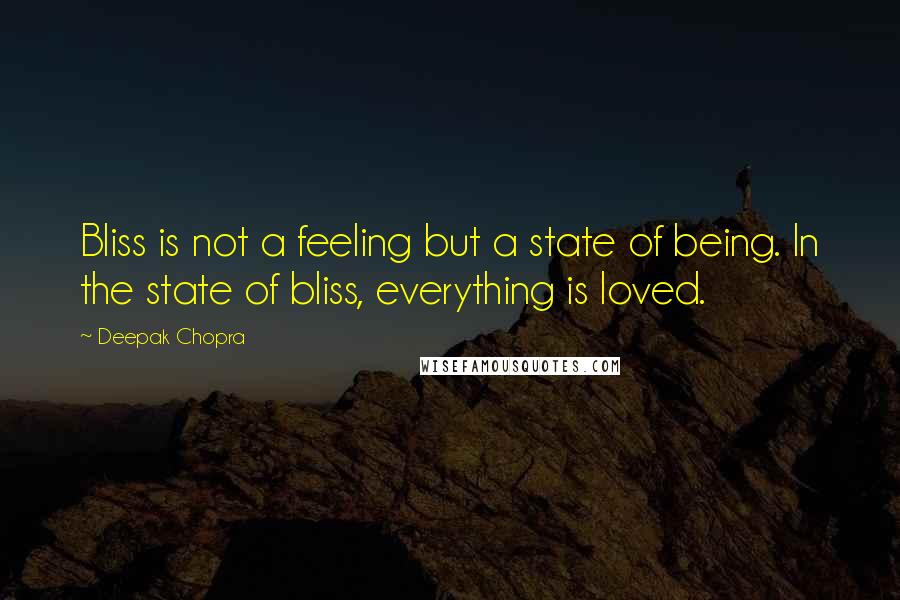 Deepak Chopra Quotes: Bliss is not a feeling but a state of being. In the state of bliss, everything is loved.