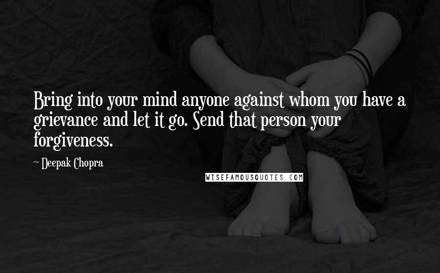 Deepak Chopra Quotes: Bring into your mind anyone against whom you have a grievance and let it go. Send that person your forgiveness.