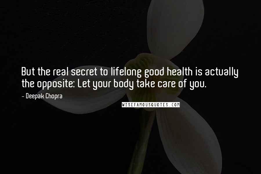 Deepak Chopra Quotes: But the real secret to lifelong good health is actually the opposite: Let your body take care of you.