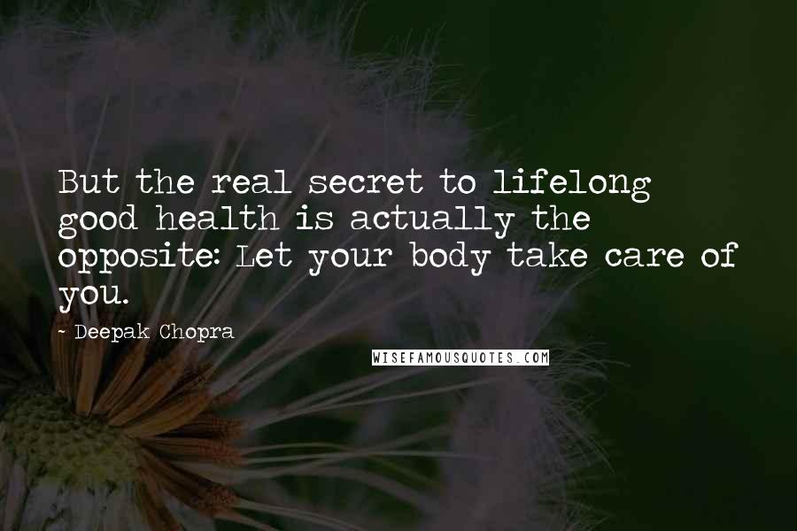 Deepak Chopra Quotes: But the real secret to lifelong good health is actually the opposite: Let your body take care of you.