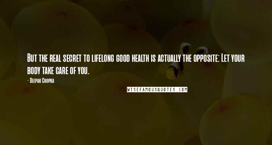 Deepak Chopra Quotes: But the real secret to lifelong good health is actually the opposite: Let your body take care of you.