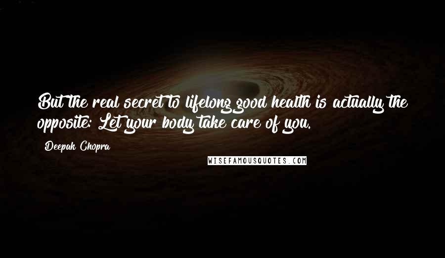 Deepak Chopra Quotes: But the real secret to lifelong good health is actually the opposite: Let your body take care of you.