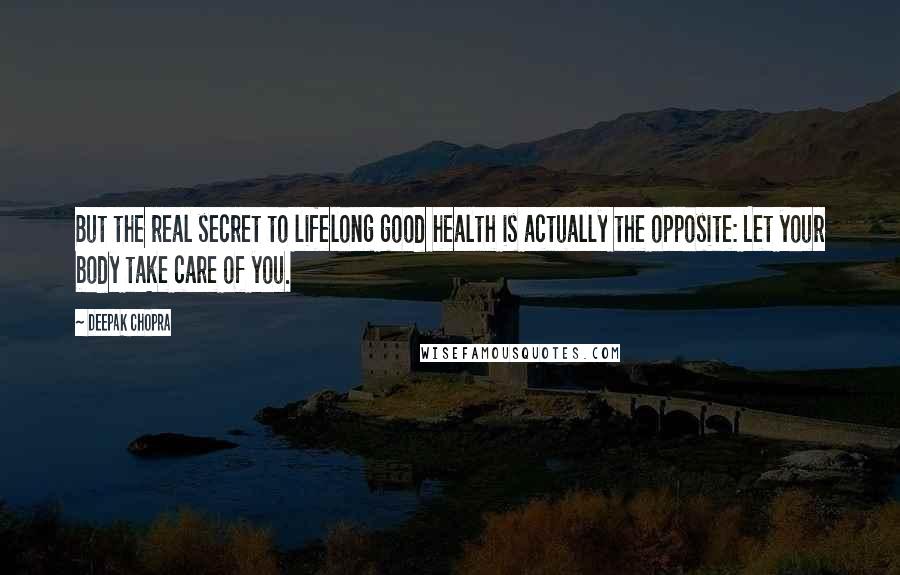 Deepak Chopra Quotes: But the real secret to lifelong good health is actually the opposite: Let your body take care of you.