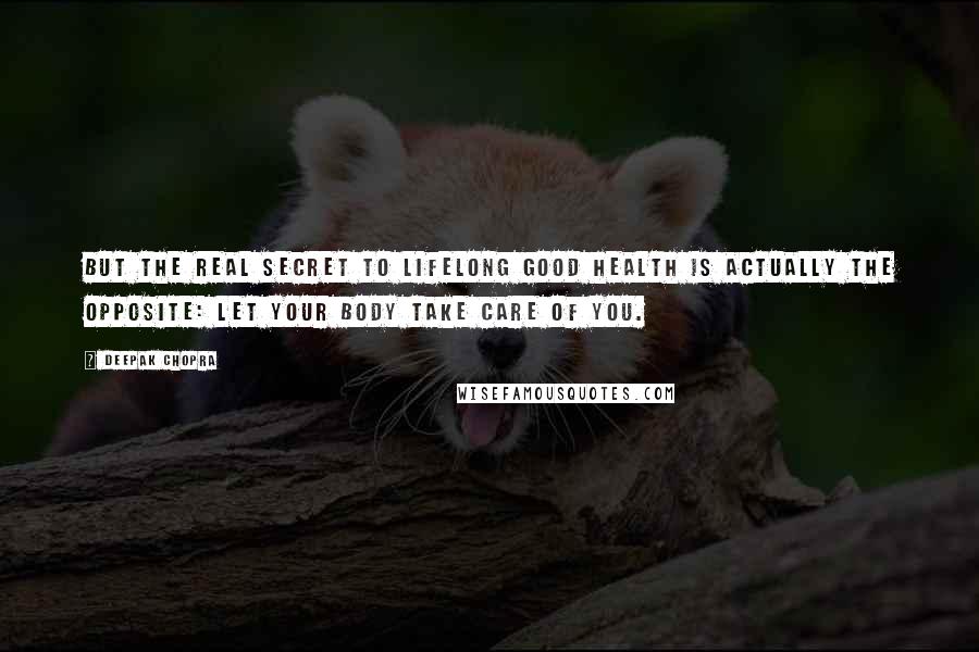 Deepak Chopra Quotes: But the real secret to lifelong good health is actually the opposite: Let your body take care of you.