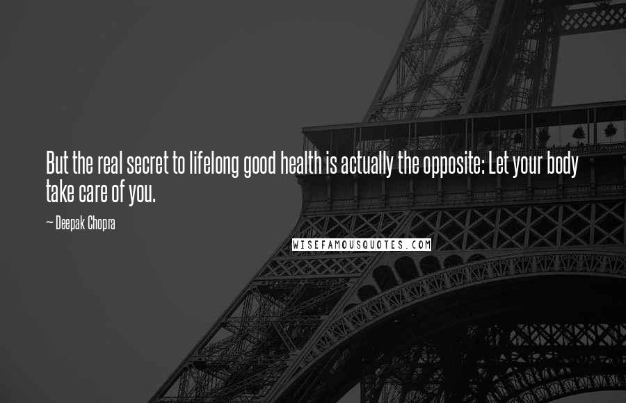 Deepak Chopra Quotes: But the real secret to lifelong good health is actually the opposite: Let your body take care of you.