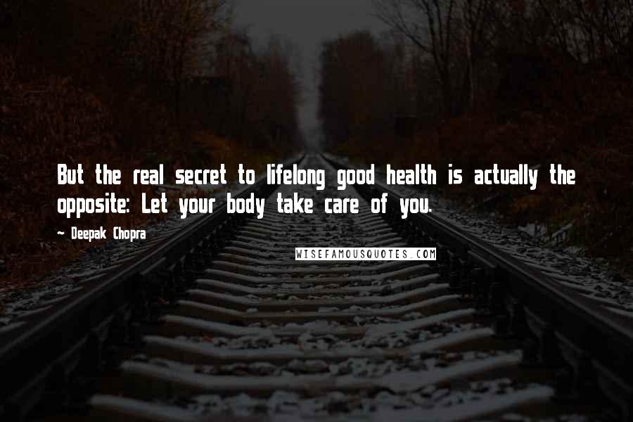 Deepak Chopra Quotes: But the real secret to lifelong good health is actually the opposite: Let your body take care of you.