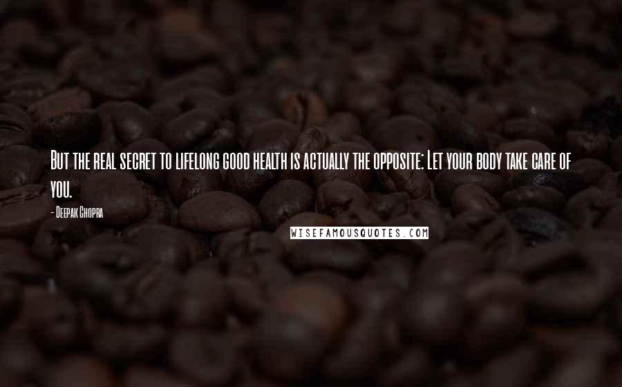 Deepak Chopra Quotes: But the real secret to lifelong good health is actually the opposite: Let your body take care of you.