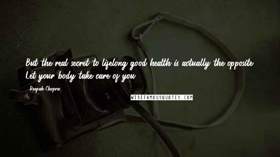 Deepak Chopra Quotes: But the real secret to lifelong good health is actually the opposite: Let your body take care of you.