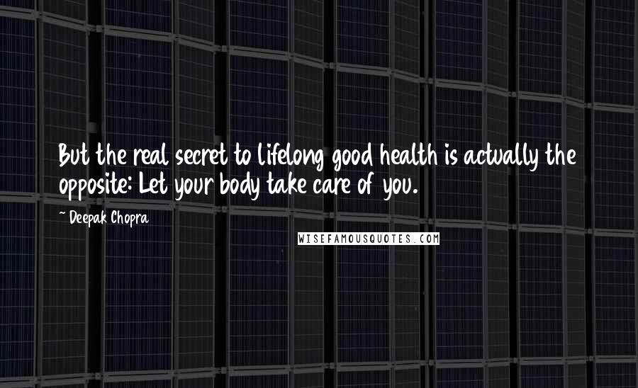 Deepak Chopra Quotes: But the real secret to lifelong good health is actually the opposite: Let your body take care of you.