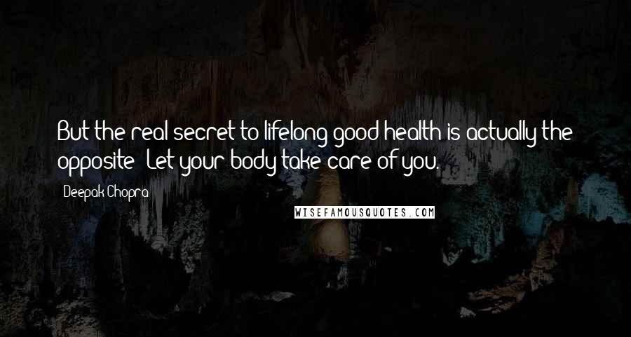 Deepak Chopra Quotes: But the real secret to lifelong good health is actually the opposite: Let your body take care of you.