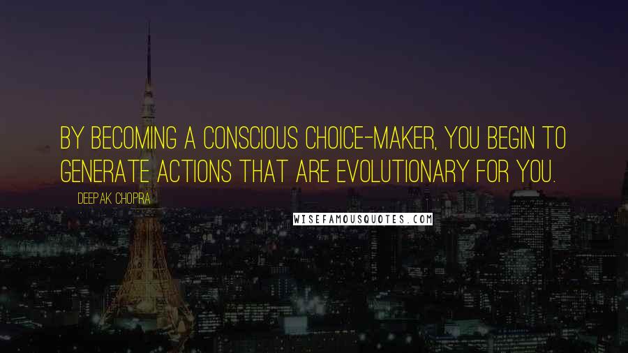 Deepak Chopra Quotes: By becoming a conscious choice-maker, you begin to generate actions that are evolutionary for you.