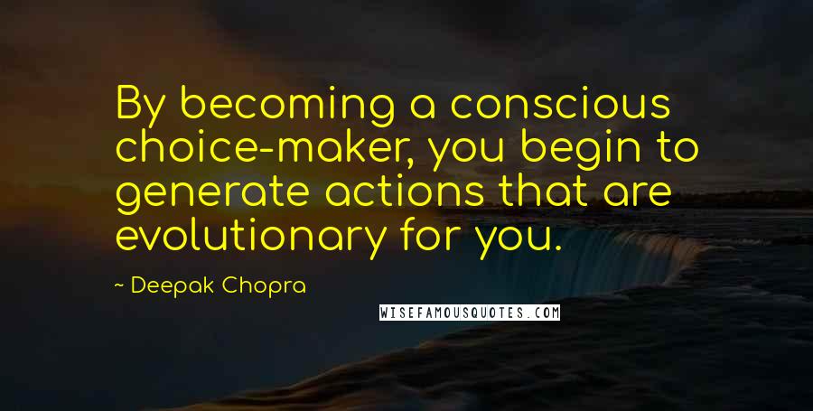 Deepak Chopra Quotes: By becoming a conscious choice-maker, you begin to generate actions that are evolutionary for you.