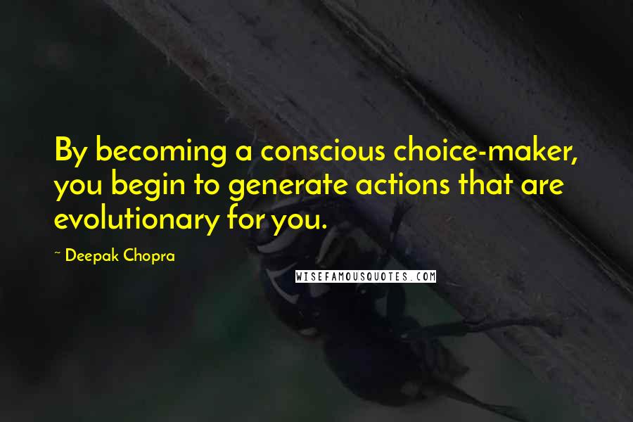 Deepak Chopra Quotes: By becoming a conscious choice-maker, you begin to generate actions that are evolutionary for you.