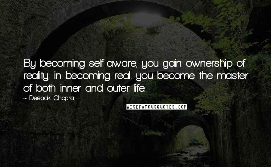 Deepak Chopra Quotes: By becoming self-aware, you gain ownership of reality; in becoming real, you become the master of both inner and outer life.