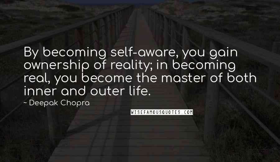 Deepak Chopra Quotes: By becoming self-aware, you gain ownership of reality; in becoming real, you become the master of both inner and outer life.