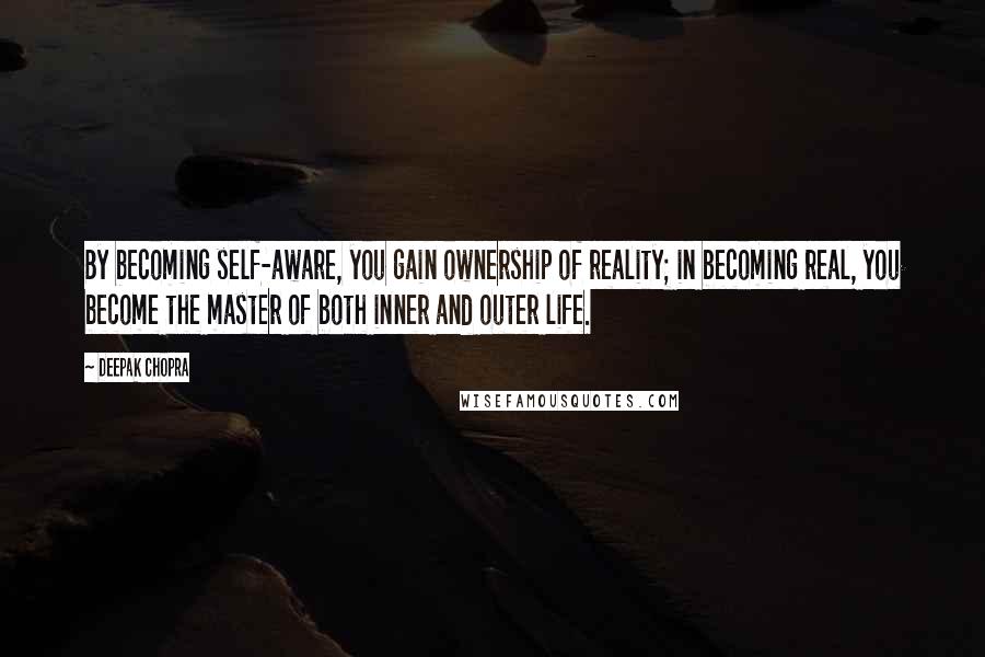 Deepak Chopra Quotes: By becoming self-aware, you gain ownership of reality; in becoming real, you become the master of both inner and outer life.