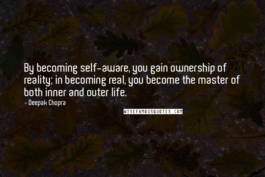 Deepak Chopra Quotes: By becoming self-aware, you gain ownership of reality; in becoming real, you become the master of both inner and outer life.