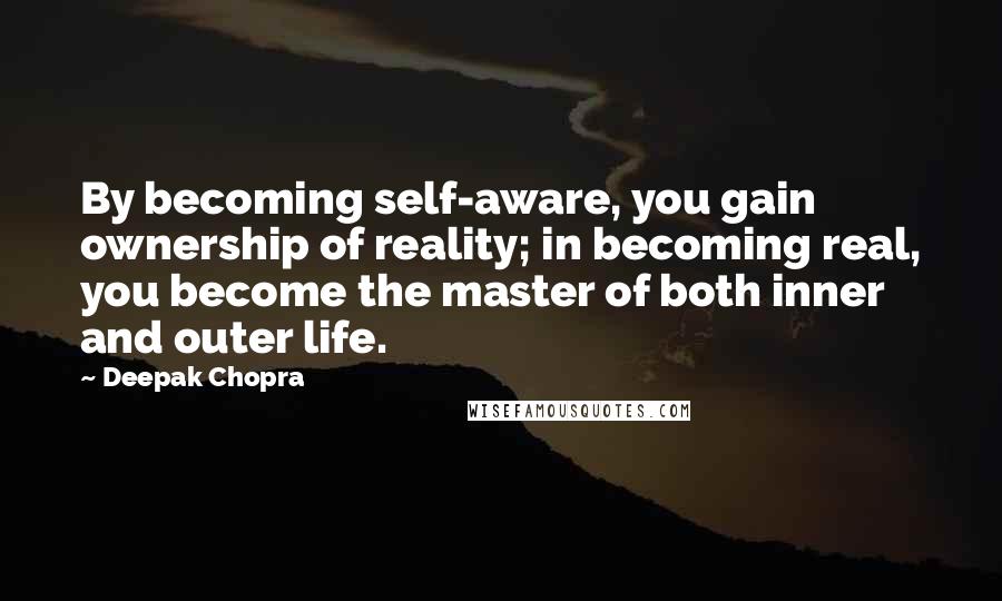 Deepak Chopra Quotes: By becoming self-aware, you gain ownership of reality; in becoming real, you become the master of both inner and outer life.