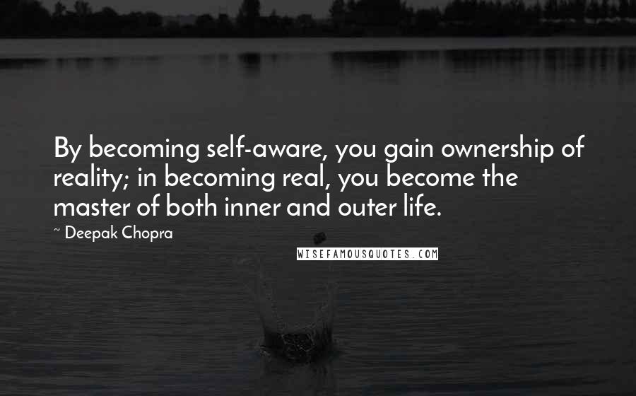 Deepak Chopra Quotes: By becoming self-aware, you gain ownership of reality; in becoming real, you become the master of both inner and outer life.