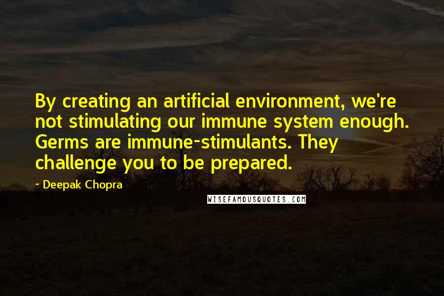 Deepak Chopra Quotes: By creating an artificial environment, we're not stimulating our immune system enough. Germs are immune-stimulants. They challenge you to be prepared.