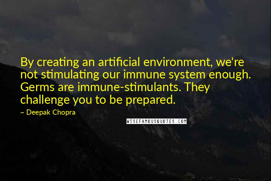 Deepak Chopra Quotes: By creating an artificial environment, we're not stimulating our immune system enough. Germs are immune-stimulants. They challenge you to be prepared.