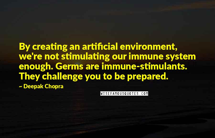 Deepak Chopra Quotes: By creating an artificial environment, we're not stimulating our immune system enough. Germs are immune-stimulants. They challenge you to be prepared.